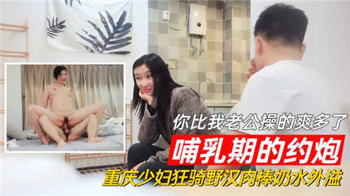哺乳期人妻狂骑野汉：奶水喷溅爆操，你比我老公爽多了！
